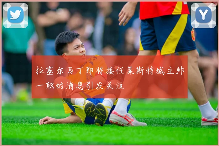 拉塞尔马丁即将接任莱斯特城主帅一职的消息引发关注