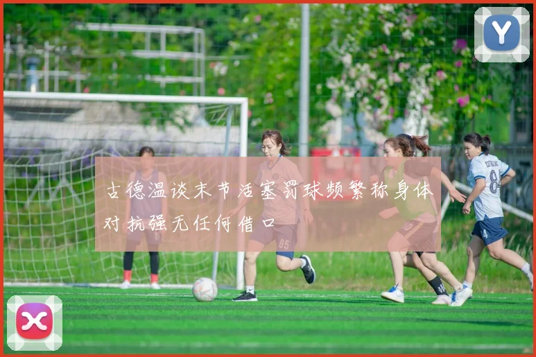 古德温谈末节活塞罚球频繁称身体对抗强无任何借口