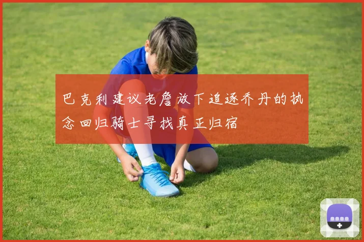 巴克利建议老詹放下追逐乔丹的执念回归骑士寻找真正归宿