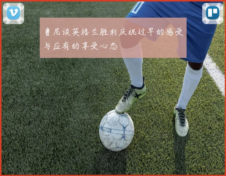 鲁尼谈英格兰胜利庆祝过早的感受与应有的享受心态