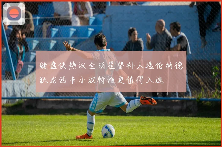 键盘侠热议全明星替补人选伦纳德狄龙西卡小波特谁更值得入选