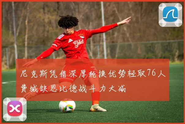 尼克斯凭借深厚轮换优势轻取76人费城缺恩比德战斗力大减