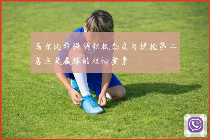 乌尔比希强调积极态度与拼抢第二落点是赢球的核心要素