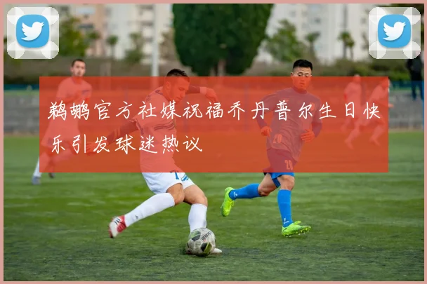 鹈鹕官方社媒祝福乔丹普尔生日快乐引发球迷热议
