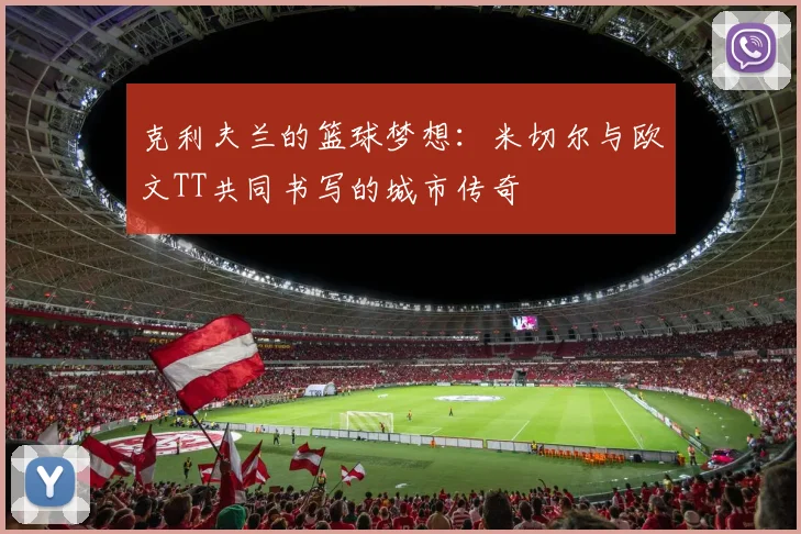 克利夫兰的篮球梦想：米切尔与欧文TT共同书写的城市传奇