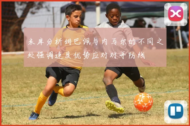 米库分析姆巴佩与内马尔的不同之处强调速度优势应对对手防线