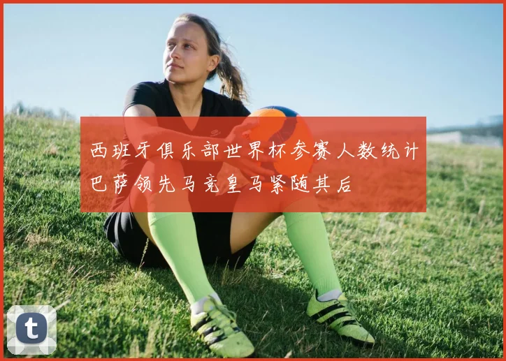 西班牙俱乐部世界杯参赛人数统计巴萨领先马竞皇马紧随其后