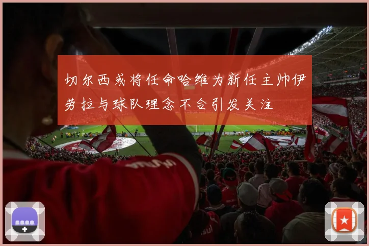 切尔西或将任命哈维为新任主帅伊劳拉与球队理念不合引发关注