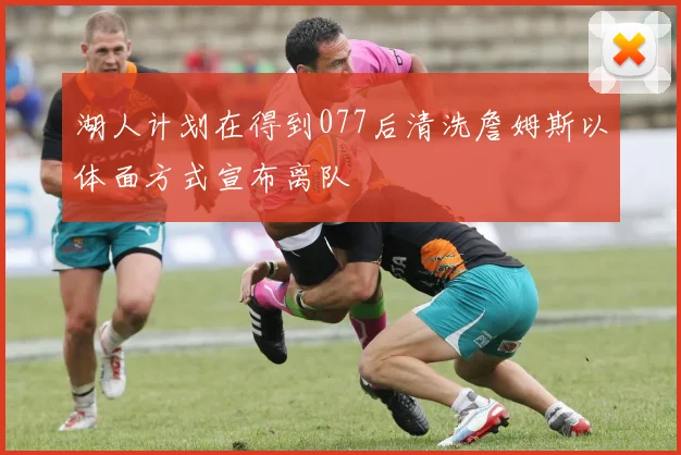 湖人计划在得到077后清洗詹姆斯以体面方式宣布离队