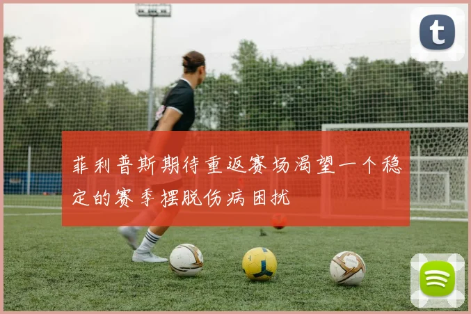 菲利普斯期待重返赛场渴望一个稳定的赛季摆脱伤病困扰