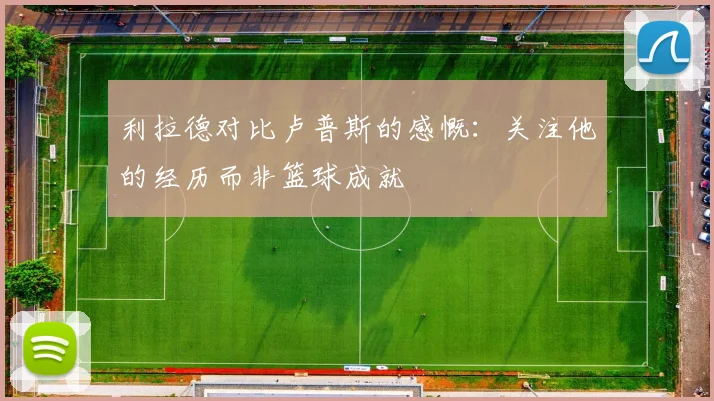 利拉德对比卢普斯的感慨：关注他的经历而非篮球成就