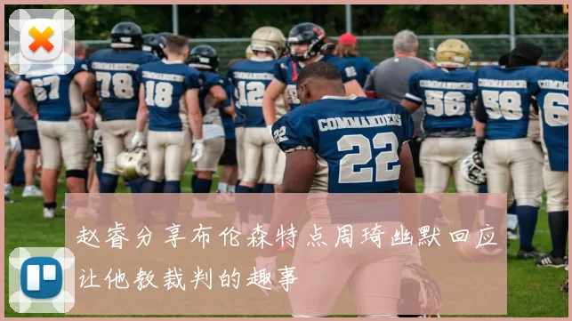 赵睿分享布伦森特点周琦幽默回应让他教裁判的趣事