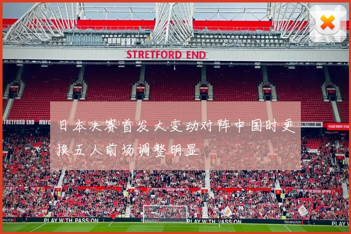 日本决赛首发大变动对阵中国时更换五人前场调整明显