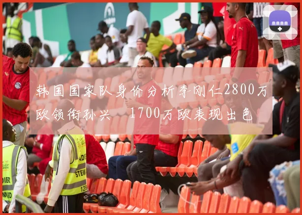 韩国国家队身价分析李刚仁2800万欧领衔孙兴慜1700万欧表现出色