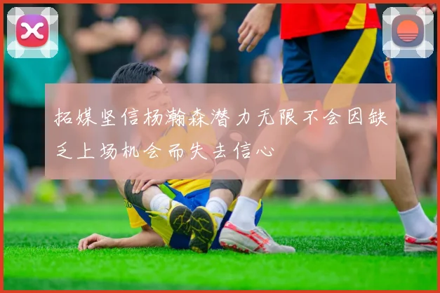 拓媒坚信杨瀚森潜力无限不会因缺乏上场机会而失去信心