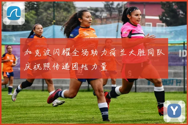 加克波闪耀全场助力荷兰大胜同队庆祝照传递团结力量