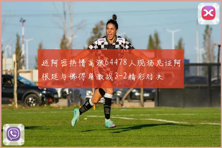 迈阿密热情高涨64478人现场见证阿根廷与佛得角激战3-2精彩对决