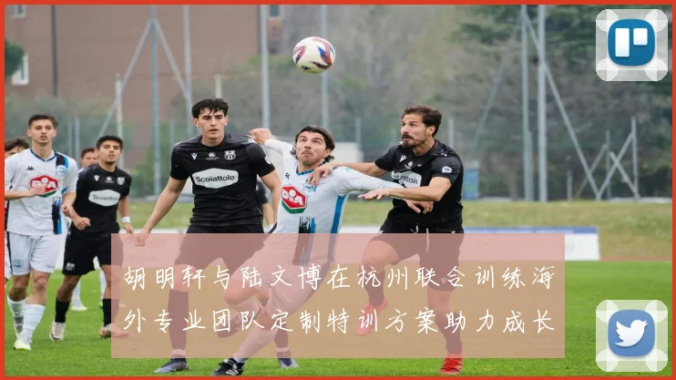 胡明轩与陆文博在杭州联合训练海外专业团队定制特训方案助力成长