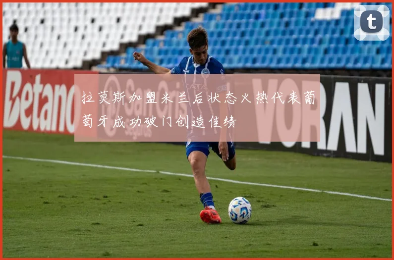 拉莫斯加盟米兰后状态火热代表葡萄牙成功破门创造佳绩