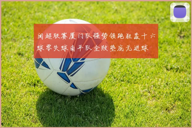 闽超联赛厦门队强势领跑狂轰十六球零失球南平队全败垫底无进球