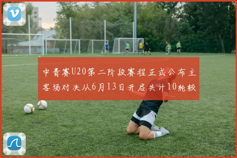 中青赛U20第二阶段赛程正式公布主客场对决从6月13日开启共计10轮较量